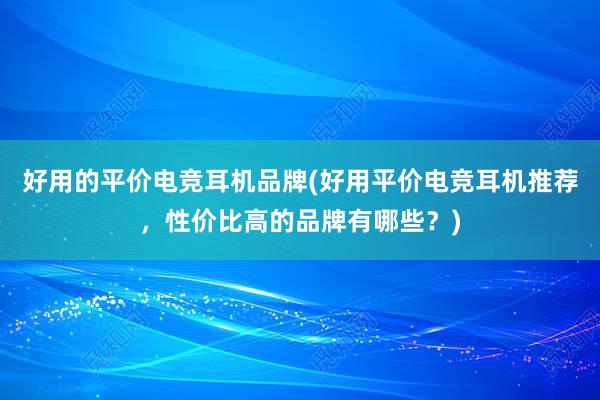 好用的平价电竞耳机品牌(好用平价电竞耳机推荐，性价比高的品牌有哪些？)