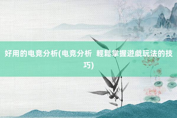 好用的电竞分析(电竞分析  輕鬆掌握遊戲玩法的技巧)