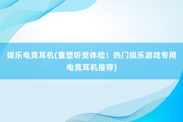 娱乐电竞耳机(重塑听觉体验！热门娱乐游戏专用电竞耳机推荐)