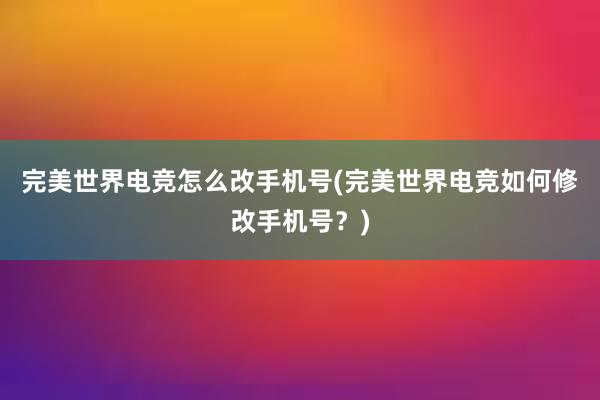 完美世界电竞怎么改手机号(完美世界电竞如何修改手机号？)