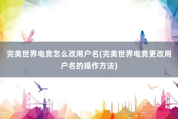 完美世界电竞怎么改用户名(完美世界电竞更改用户名的操作方法)