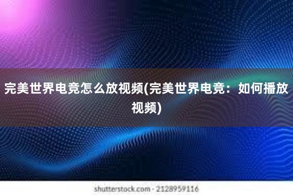 完美世界电竞怎么放视频(完美世界电竞：如何播放视频)