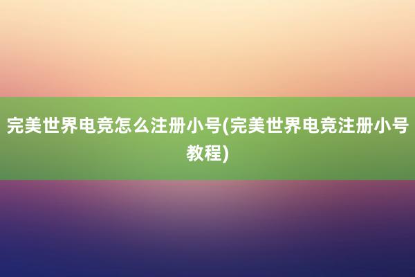 完美世界电竞怎么注册小号(完美世界电竞注册小号教程)