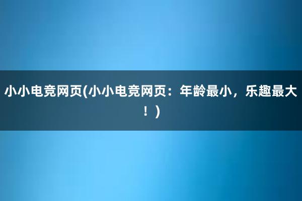 小小电竞网页(小小电竞网页：年龄最小，乐趣最大！)