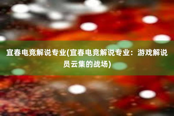 宜春电竞解说专业(宜春电竞解说专业：游戏解说员云集的战场)