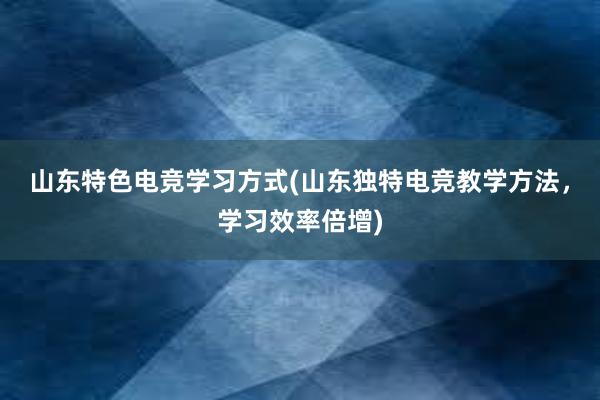 山东特色电竞学习方式(山东独特电竞教学方法，学习效率倍增)