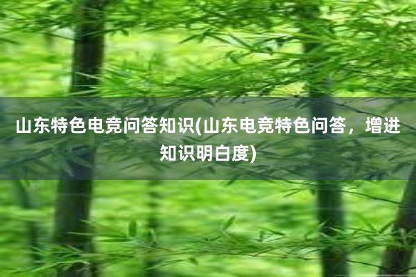 山东特色电竞问答知识(山东电竞特色问答，增进知识明白度)