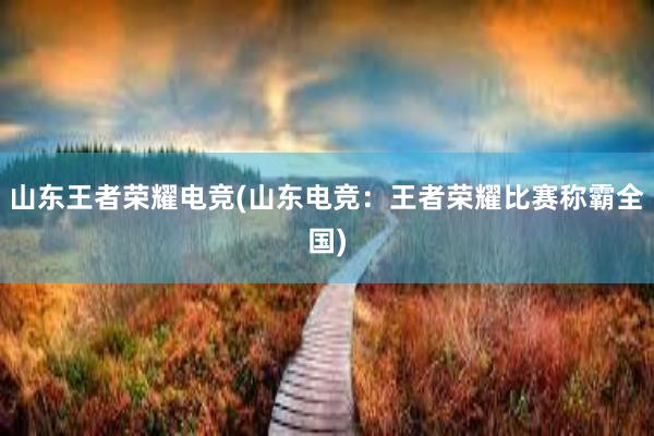 山东王者荣耀电竞(山东电竞：王者荣耀比赛称霸全国)