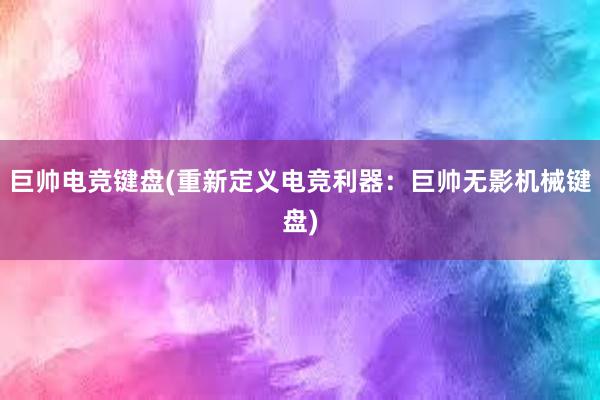 巨帅电竞键盘(重新定义电竞利器：巨帅无影机械键盘)