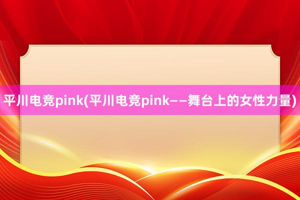 平川电竞pink(平川电竞pink——舞台上的女性力量)