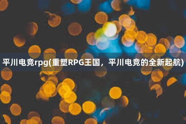 平川电竞rpg(重塑RPG王国，平川电竞的全新起航)