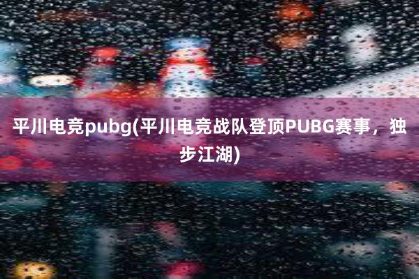 平川电竞pubg(平川电竞战队登顶PUBG赛事，独步江湖)