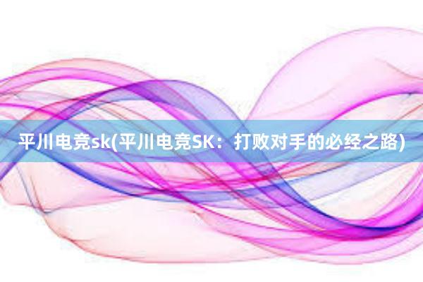 平川电竞sk(平川电竞SK：打败对手的必经之路)