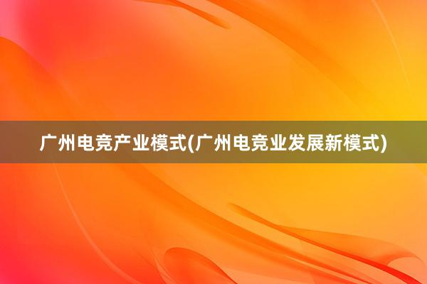 广州电竞产业模式(广州电竞业发展新模式)