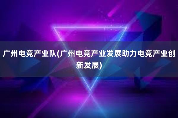 广州电竞产业队(广州电竞产业发展助力电竞产业创新发展)