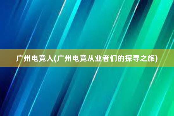 广州电竞人(广州电竞从业者们的探寻之旅)