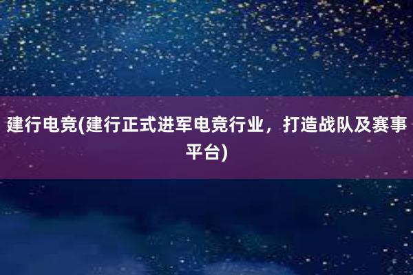 建行电竞(建行正式进军电竞行业，打造战队及赛事平台)