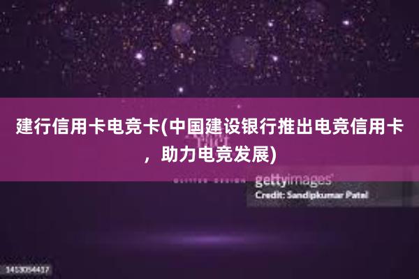 建行信用卡电竞卡(中国建设银行推出电竞信用卡，助力电竞发展)