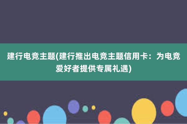 建行电竞主题(建行推出电竞主题信用卡：为电竞爱好者提供专属礼遇)