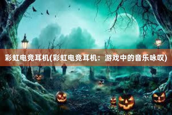 彩虹电竞耳机(彩虹电竞耳机：游戏中的音乐咏叹)