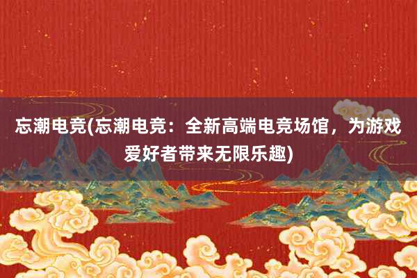 忘潮电竞(忘潮电竞：全新高端电竞场馆，为游戏爱好者带来无限乐趣)