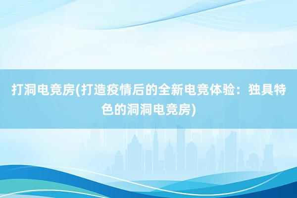 打洞电竞房(打造疫情后的全新电竞体验：独具特色的洞洞电竞房)