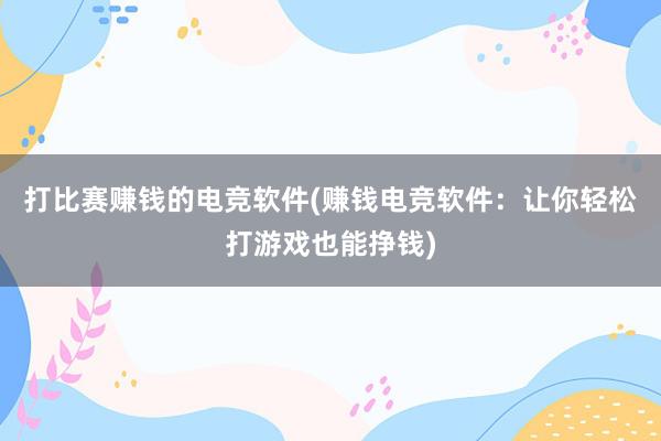 打比赛赚钱的电竞软件(赚钱电竞软件：让你轻松打游戏也能挣钱)