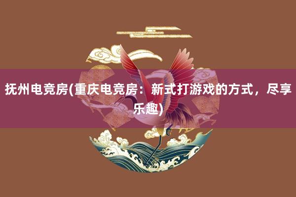 抚州电竞房(重庆电竞房：新式打游戏的方式，尽享乐趣)