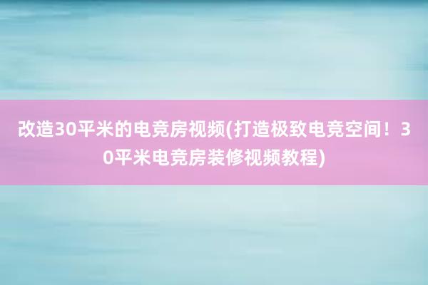 改造30平米的电竞房视频(打造极致电竞空间！30平米电竞房装修视频教程)