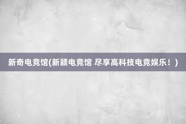 新奇电竞馆(新颖电竞馆 尽享高科技电竞娱乐！)