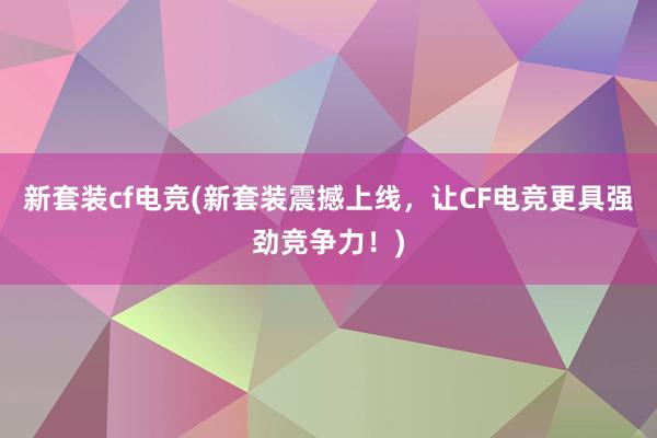 新套装cf电竞(新套装震撼上线，让CF电竞更具强劲竞争力！)