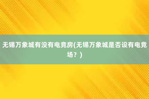 无锡万象城有没有电竞房(无锡万象城是否设有电竞场？)