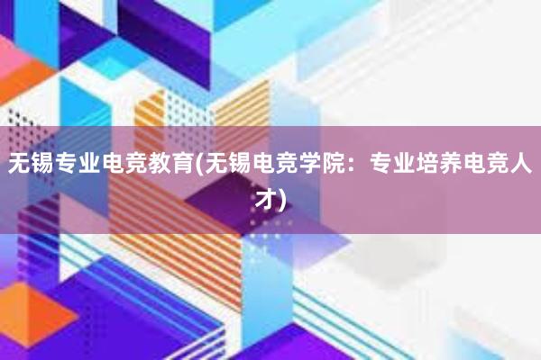 无锡专业电竞教育(无锡电竞学院：专业培养电竞人才)