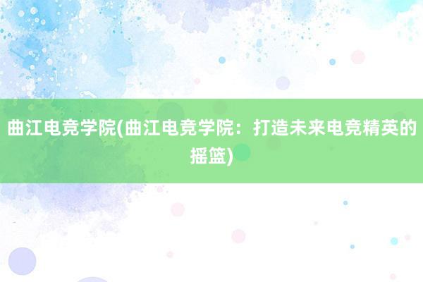 曲江电竞学院(曲江电竞学院：打造未来电竞精英的摇篮)