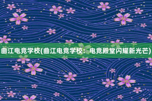 曲江电竞学校(曲江电竞学校：电竞殿堂闪耀新光芒)