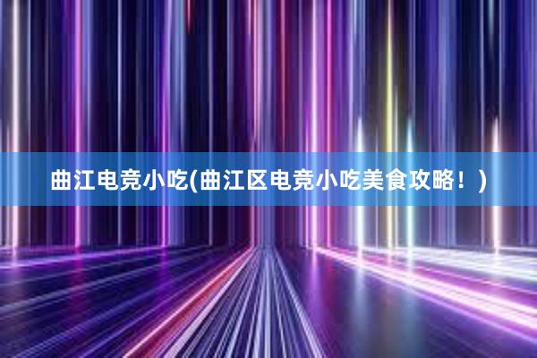 曲江电竞小吃(曲江区电竞小吃美食攻略！)