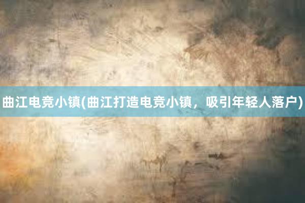 曲江电竞小镇(曲江打造电竞小镇，吸引年轻人落户)