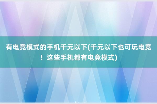 有电竞模式的手机千元以下(千元以下也可玩电竞！这些手机都有电竞模式)