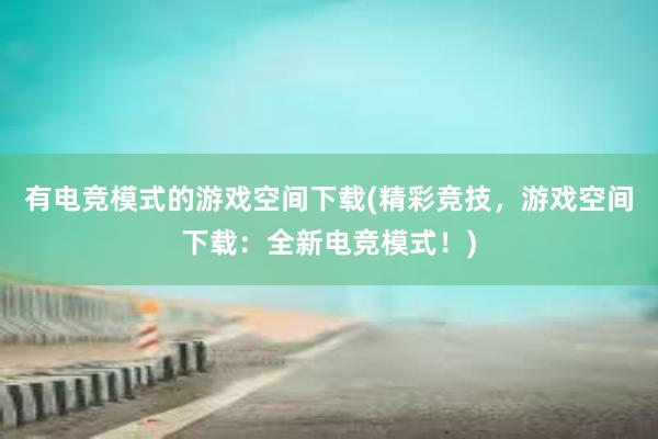 有电竞模式的游戏空间下载(精彩竞技，游戏空间下载：全新电竞模式！)