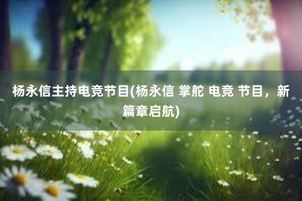 杨永信主持电竞节目(杨永信 掌舵 电竞 节目，新篇章启航)