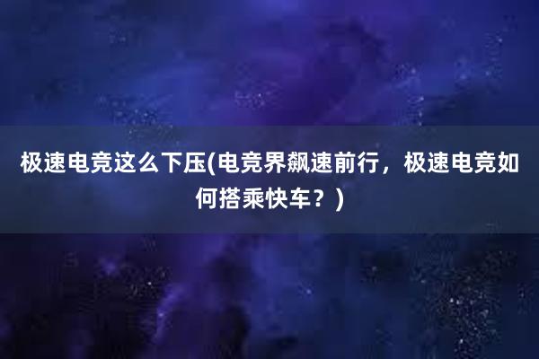 极速电竞这么下压(电竞界飙速前行，极速电竞如何搭乘快车？)