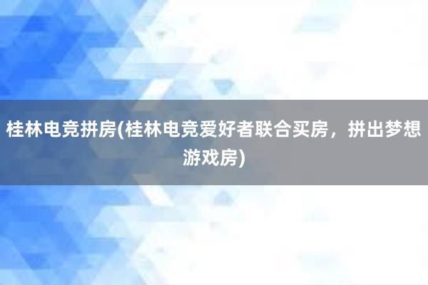 桂林电竞拼房(桂林电竞爱好者联合买房，拼出梦想游戏房)