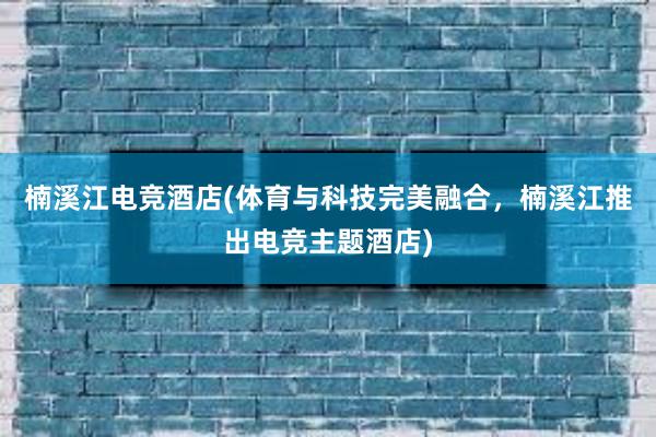 楠溪江电竞酒店(体育与科技完美融合，楠溪江推出电竞主题酒店)