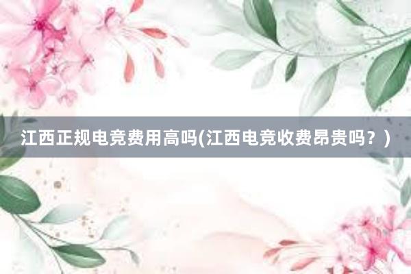 江西正规电竞费用高吗(江西电竞收费昂贵吗？)