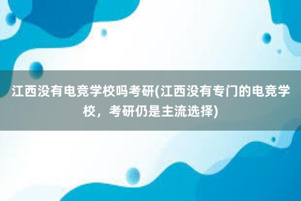 江西没有电竞学校吗考研(江西没有专门的电竞学校，考研仍是主流选择)