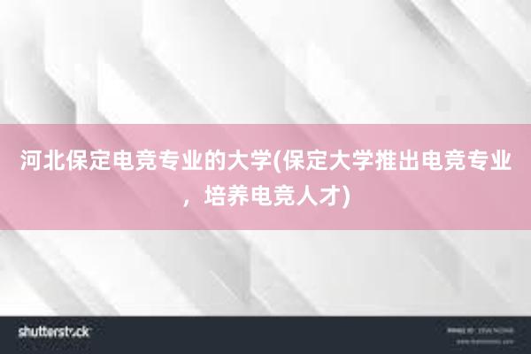 河北保定电竞专业的大学(保定大学推出电竞专业，培养电竞人才)