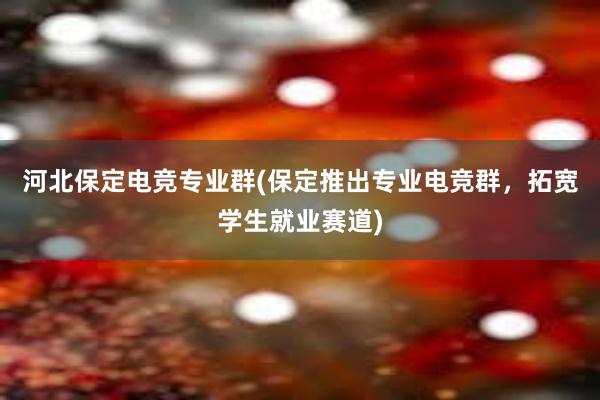 河北保定电竞专业群(保定推出专业电竞群，拓宽学生就业赛道)