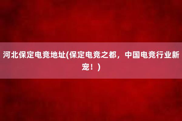 河北保定电竞地址(保定电竞之都，中国电竞行业新宠！)