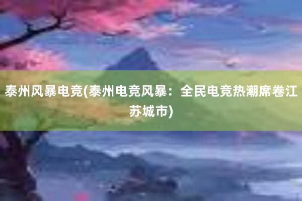 泰州风暴电竞(泰州电竞风暴：全民电竞热潮席卷江苏城市)