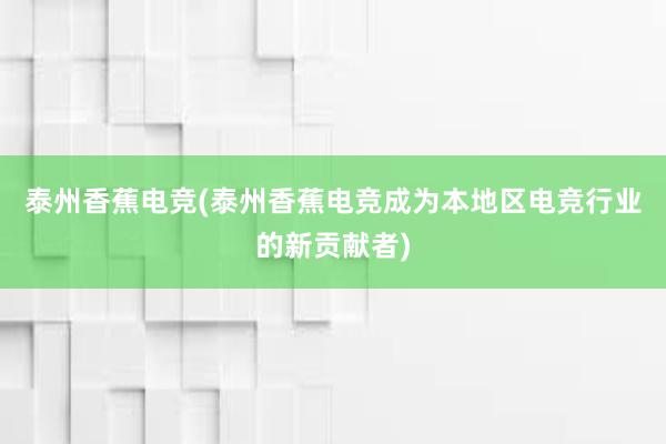 泰州香蕉电竞(泰州香蕉电竞成为本地区电竞行业的新贡献者)